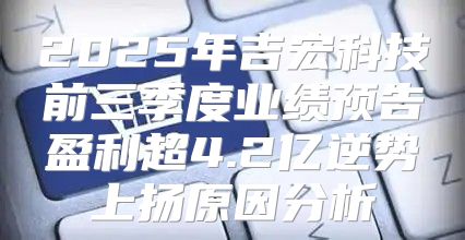 2025年吉宏科技前三季度业绩预告盈利超4.2亿逆势上扬原因分析