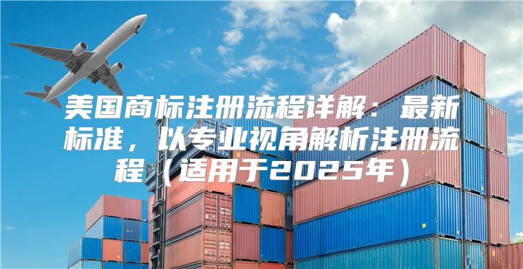 美国商标注册流程详解：最新标准，以专业视角解析注册流程适用于2025年