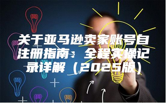 关于亚马逊卖家账号自注册指南：全程实操记录详解2025版