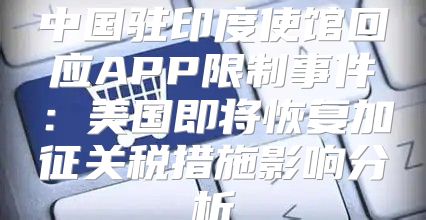中国驻印度使馆回应APP限制事件：美国即将恢复加征关税措施影响分析
