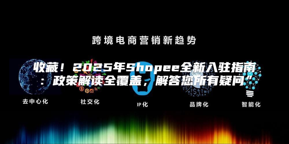 收藏！2025年Shopee全新入驻指南：政策解读全覆盖，解答您所有疑问”