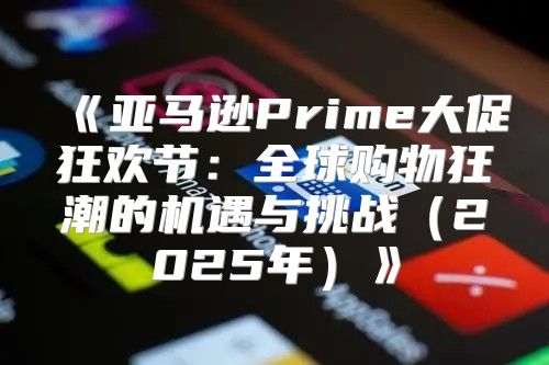 亚马逊Prime大促狂欢节：全球购物狂潮的机遇与挑战2025年