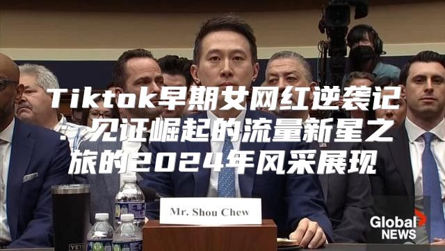 Tiktok早期女网红逆袭记：见证崛起的流量新星之旅的2025年风采展现