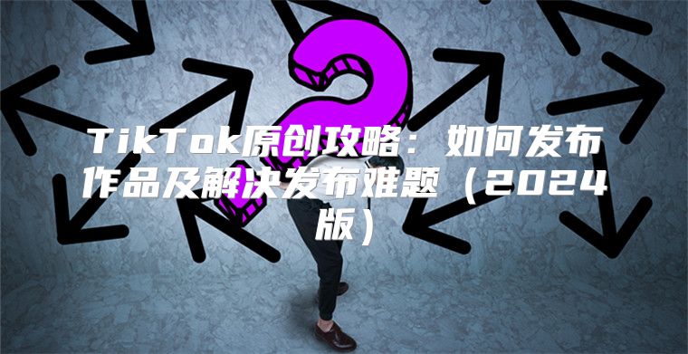 TikTok原创攻略：如何发布作品及解决发布难题2025版