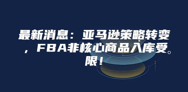 最新消息：亚马逊策略转变，FBA非核心商品入库受限！
