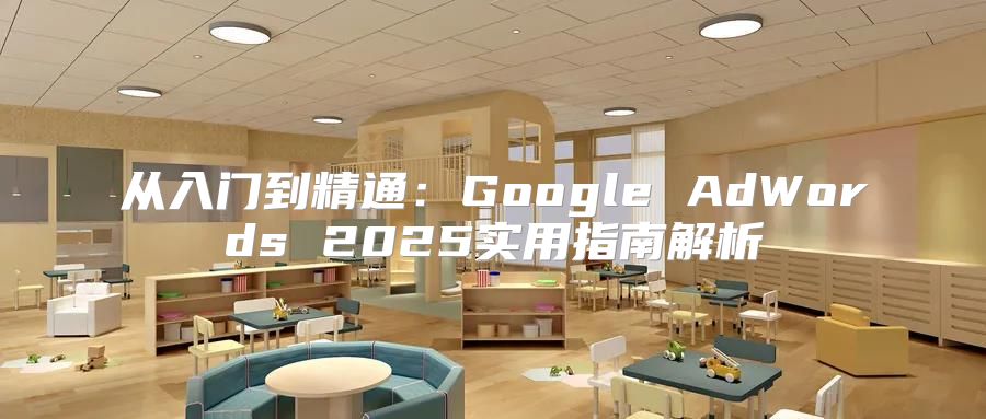 从入门到精通：Google AdWords 2025实用指南解析