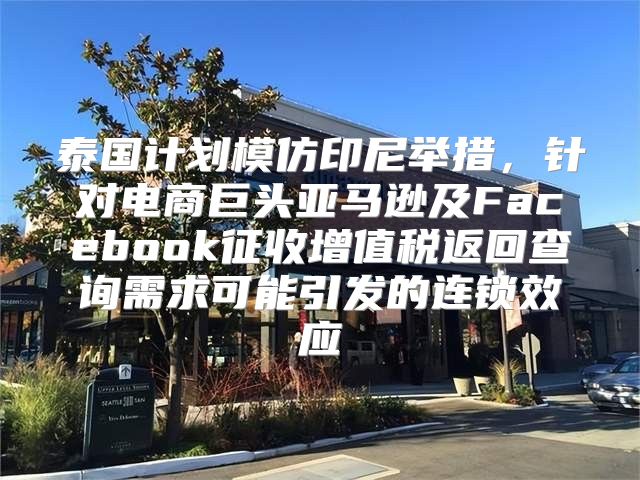泰国计划模仿印尼举措，针对电商巨头亚马逊及Facebook征收增值税返回查询需求可能引发的连锁效应