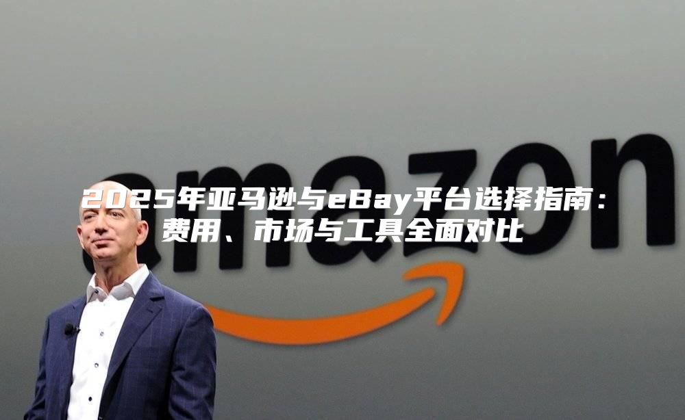 2025年亚马逊与eBay平台选择指南：费用、市场与工具全面对比