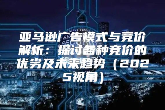 亚马逊广告模式与竞价解析：探讨各种竞价的优劣及未来趋势2025视角