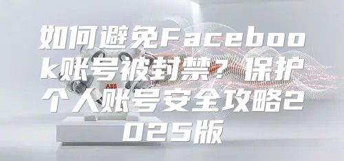 如何避免Facebook账号被封禁？保护个人账号安全攻略2025版