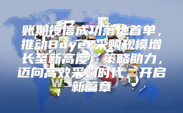 账期授信成功落地首单，推动Buyer采购规模增长至新高度：策略助力，迈向高效采购时代，开启新篇章