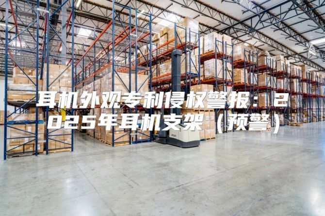 耳机外观专利侵权警报：2025年耳机支架预警