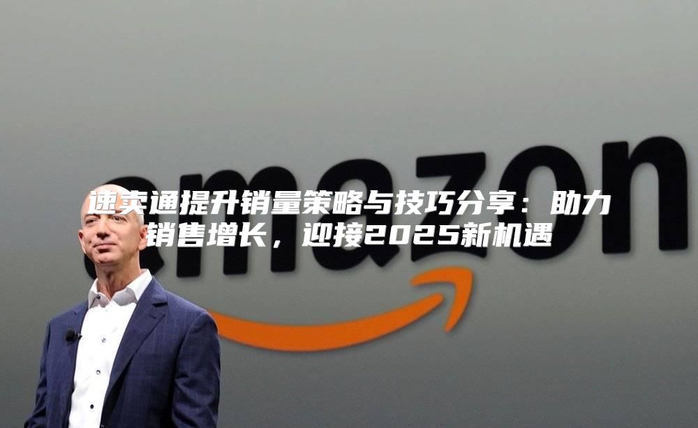 速卖通提升销量策略与技巧分享：助力销售增长，迎接2025新机遇