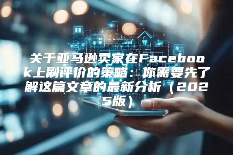 关于亚马逊卖家在Facebook上刷评价的策略：你需要先了解这篇文章的最新分析2025版