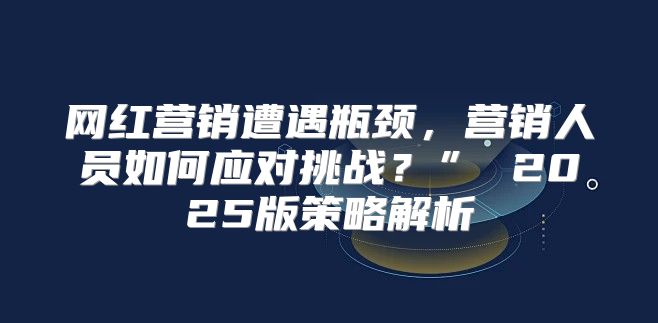 网红营销遭遇瓶颈，营销人员如何应对挑战？” 2025版策略解析
