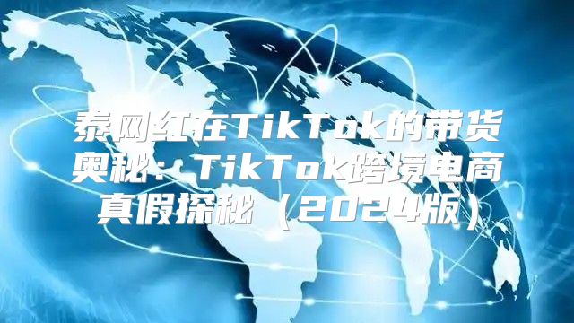 泰网红在TikTok的带货奥秘：TikTok跨境电商真假探秘2025版