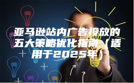 亚马逊站内广告投放的五大策略优化指南适用于2025年