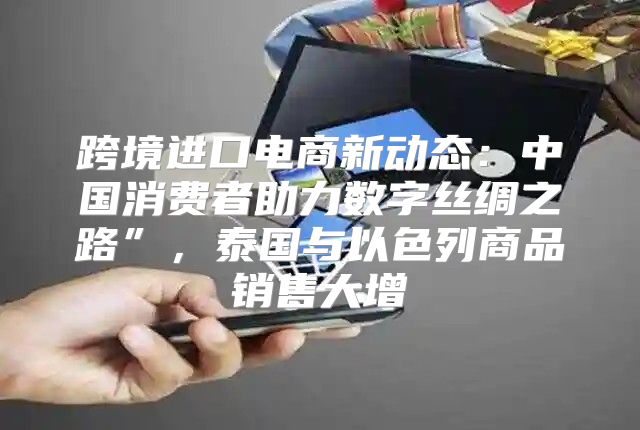 跨境进口电商新动态：中国消费者助力数字丝绸之路”，泰国与以色列商品销售大增