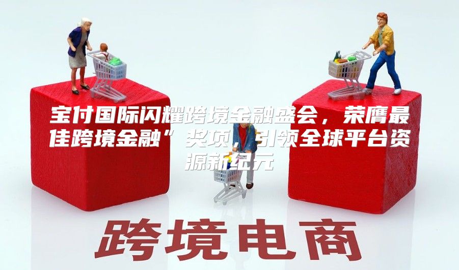宝付国际闪耀跨境金融盛会，荣膺最佳跨境金融”奖项，引领全球平台资源新纪元