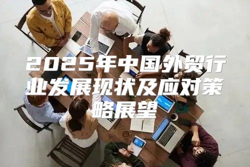 2025年中国外贸行业发展现状及应对策略展望