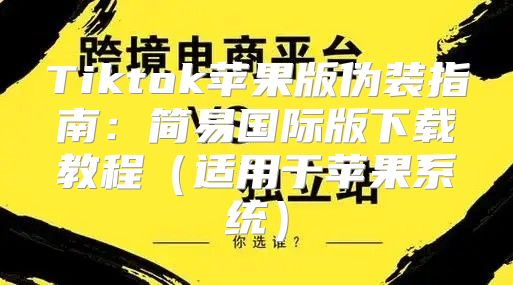 Tiktok苹果版伪装指南：简易国际版下载教程适用于苹果系统