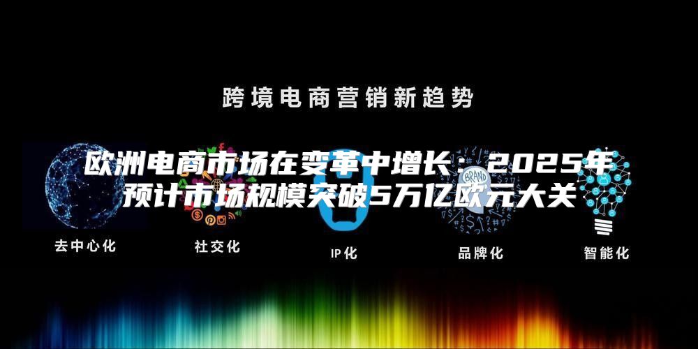 欧洲电商市场在变革中增长：2025年预计市场规模突破5万亿欧元大关