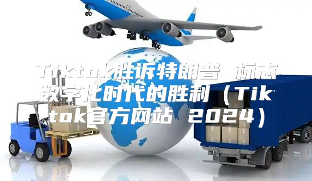 Tiktok胜诉特朗普 标志数字化时代的胜利Tiktok官方网站 2025