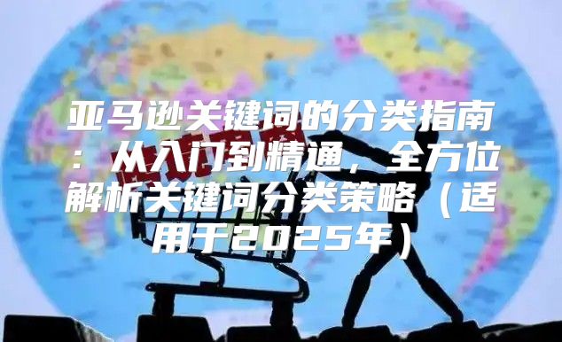 亚马逊关键词的分类指南：从入门到精通，全方位解析关键词分类策略适用于2025年