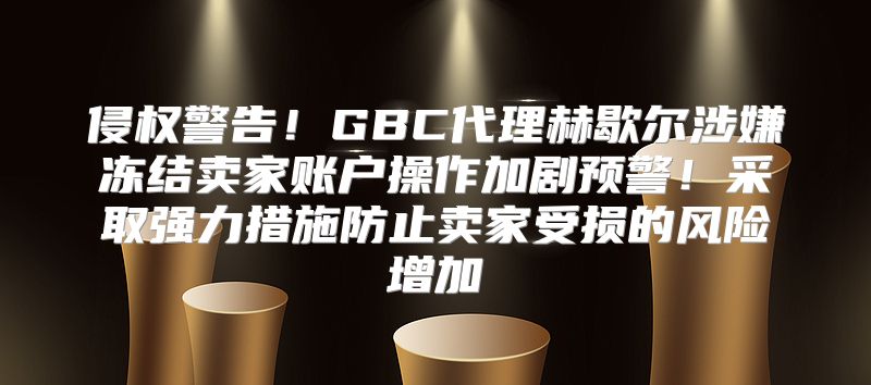 侵权警告！GBC代理赫歇尔涉嫌冻结卖家账户操作加剧预警！采取强力措施防止卖家受损的风险增加