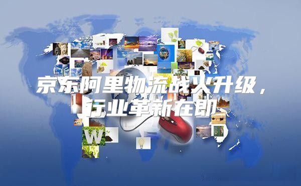 京东阿里物流战火升级，行业革新在即