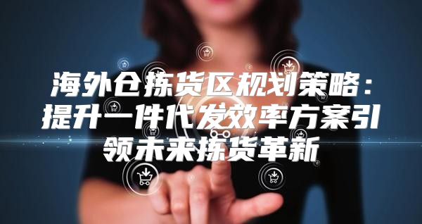 海外仓拣货区规划策略：提升一件代发效率方案引领未来拣货革新