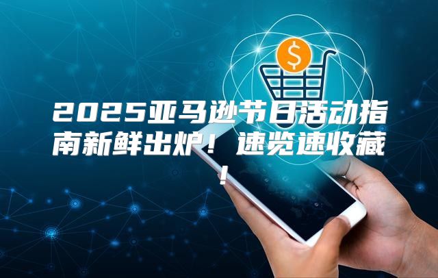 2025亚马逊节日活动指南新鲜出炉！速览速收藏！