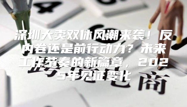深圳大卖双休风潮来袭！反内卷还是前行动力？未来工作节奏的新篇章，2025年见证变化