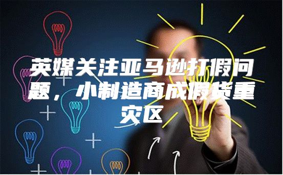 英媒关注亚马逊打假问题，小制造商成假货重灾区