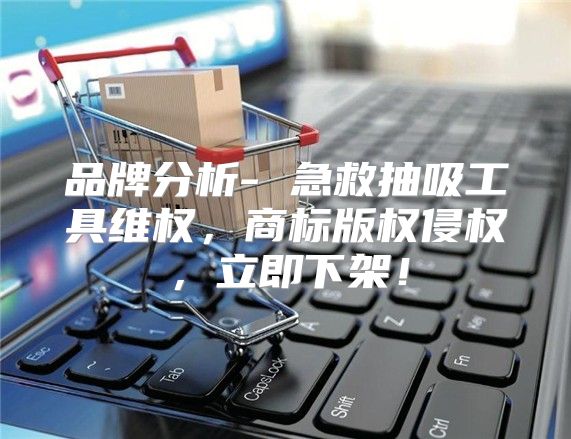品牌分析- 急救抽吸工具维权，商标版权侵权，立即下架！
