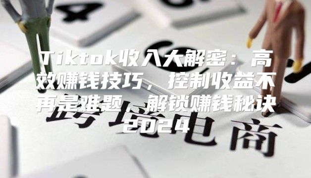 Tiktok收入大解密：高效赚钱技巧，控制收益不再是难题，解锁赚钱秘诀2025