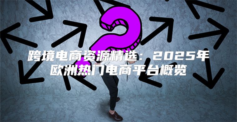跨境电商资源精选：2025年欧洲热门电商平台概览