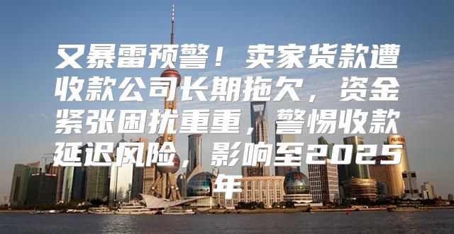 又暴雷预警！卖家货款遭收款公司长期拖欠，资金紧张困扰重重，警惕收款延迟风险，影响至2025年