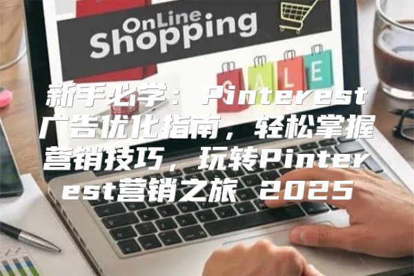 新手必学：Pinterest广告优化指南，轻松掌握营销技巧，玩转Pinterest营销之旅 2025