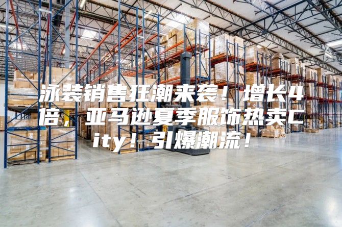 泳装销售狂潮来袭！增长4倍，亚马逊夏季服饰热卖City！引爆潮流！