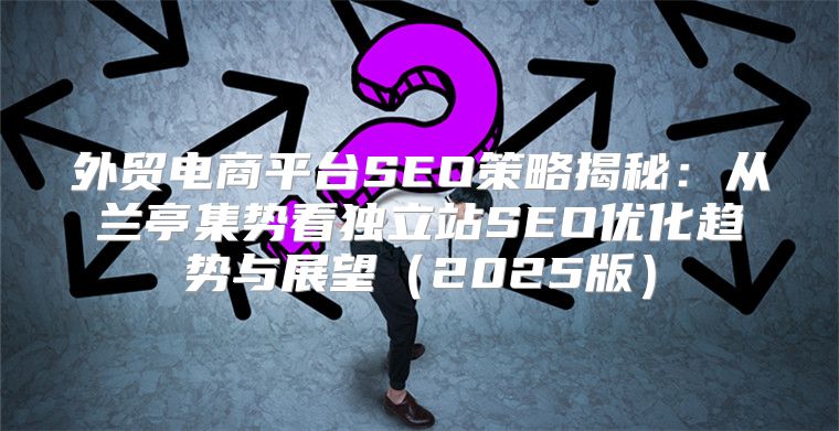 外贸电商平台SEO策略揭秘：从兰亭集势看独立站SEO优化趋势与展望2025版