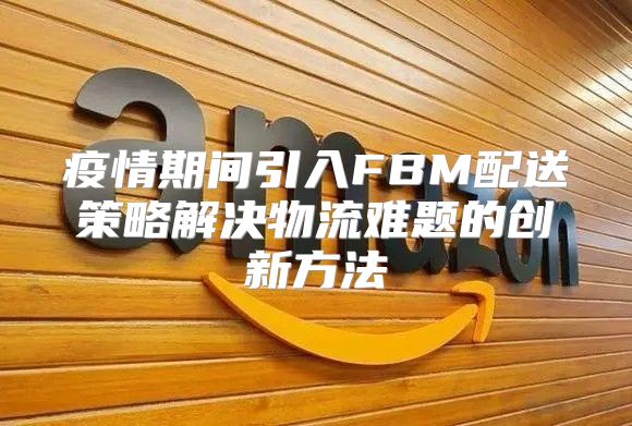 疫情期间引入FBM配送策略解决物流难题的创新方法