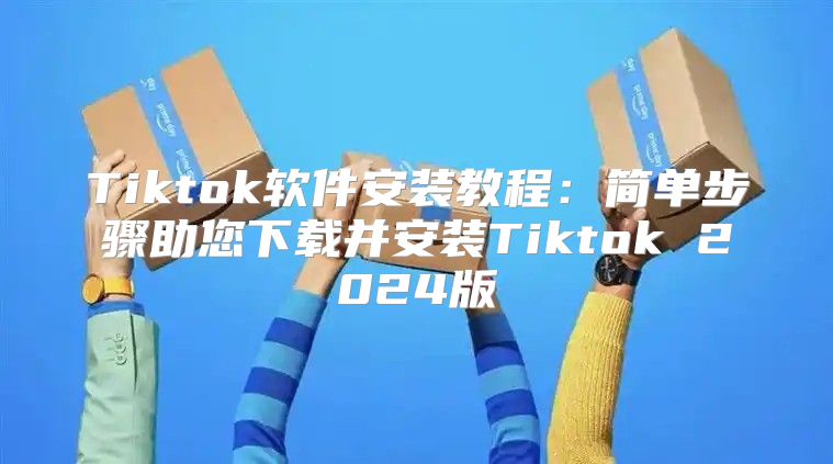 Tiktok软件安装教程：简单步骤助您下载并安装Tiktok 2025版