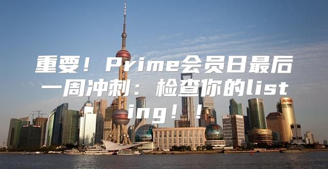 重要！Prime会员日最后一周冲刺：检查你的listing！！