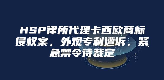 HSP律所代理卡西欧商标侵权案，外观专利遭诉，紧急禁令待裁定