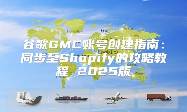 谷歌GMC账号创建指南：同步至Shopify的攻略教程 2025版
