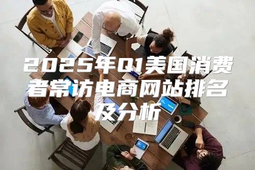 2025年Q1美国消费者常访电商网站排名及分析