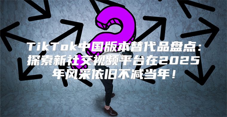 TikTok中国版本替代品盘点：探索新社交视频平台在2025年风采依旧不减当年！