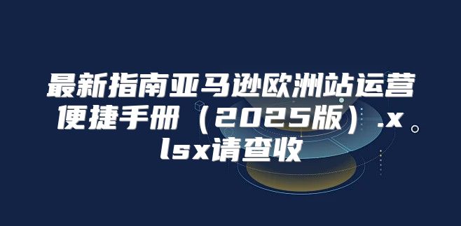 最新指南亚马逊欧洲站运营便捷手册2025版.xlsx请查收