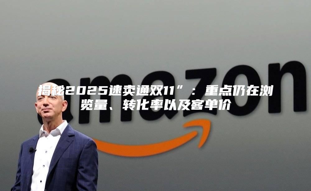 揭秘2025速卖通双11”：重点仍在浏览量、转化率以及客单价